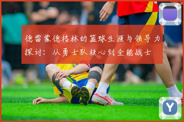 德雷蒙德格林的篮球生涯与领导力探讨：从勇士队核心到全能战士