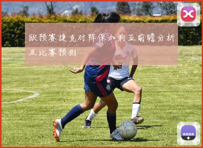 欧预赛捷克对阵保加利亚前瞻分析及比赛预测