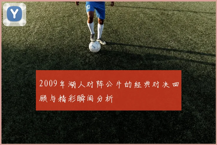 2009年湖人对阵公牛的经典对决回顾与精彩瞬间分析