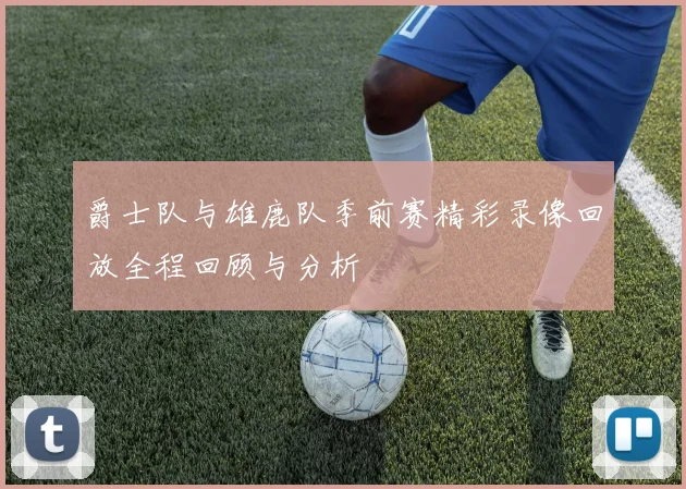 爵士队与雄鹿队季前赛精彩录像回放全程回顾与分析