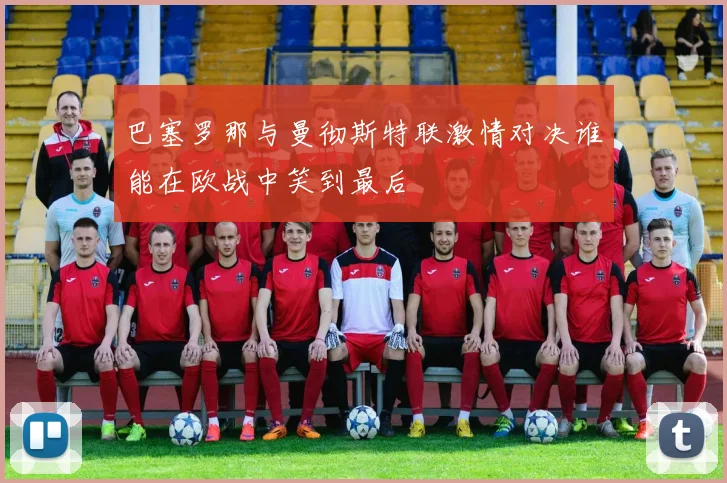 巴塞罗那与曼彻斯特联激情对决谁能在欧战中笑到最后