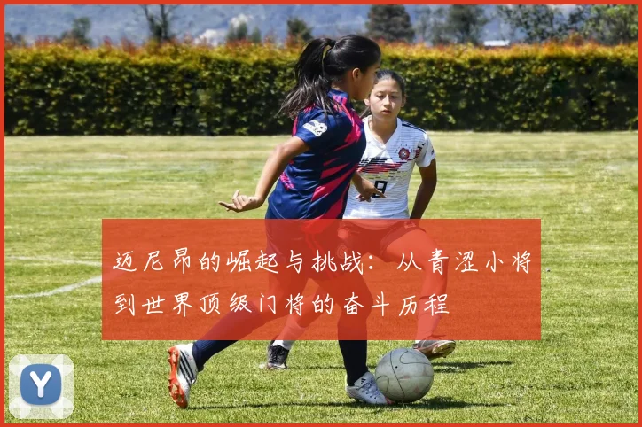 迈尼昂的崛起与挑战：从青涩小将到世界顶级门将的奋斗历程