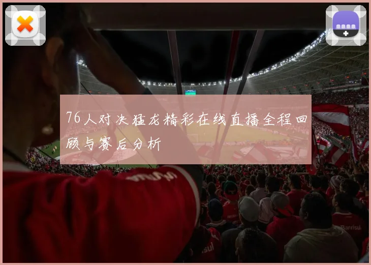 76人对决猛龙精彩在线直播全程回顾与赛后分析