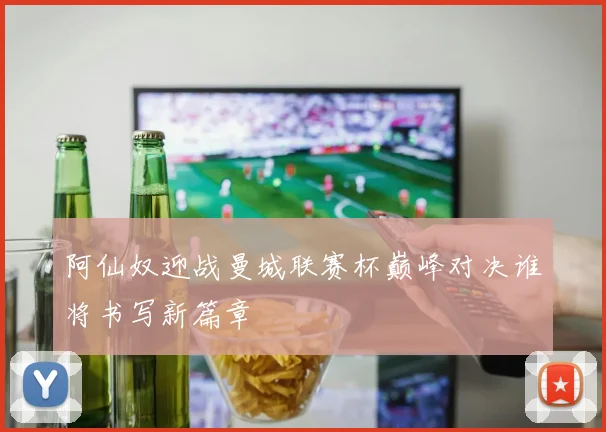 阿仙奴迎战曼城联赛杯巅峰对决谁将书写新篇章