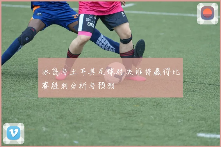 冰岛与土耳其足球对决谁将赢得比赛胜利分析与预测