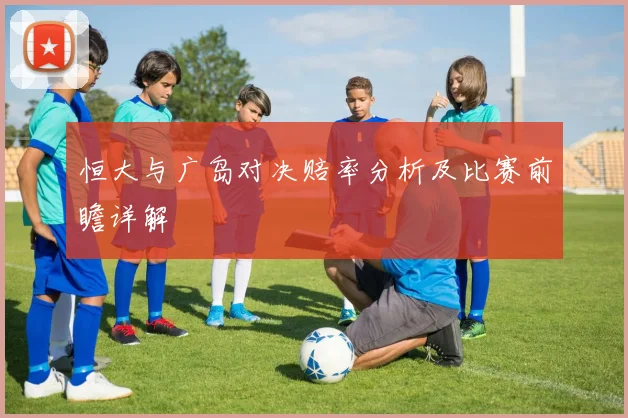 恒大与广岛对决赔率分析及比赛前瞻详解