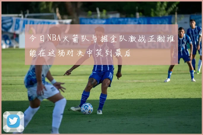今日NBA火箭队与掘金队激战正酣谁能在这场对决中笑到最后