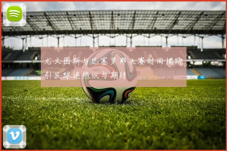 尤文图斯与巴塞罗那决赛时间揭晓引发球迷热议与期待