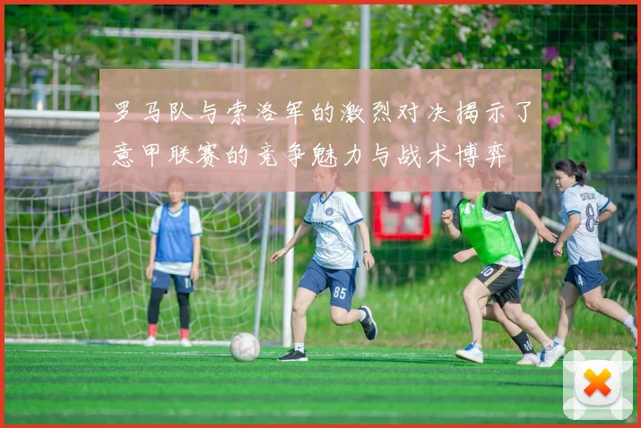 罗马队与索洛军的激烈对决揭示了意甲联赛的竞争魅力与战术博弈