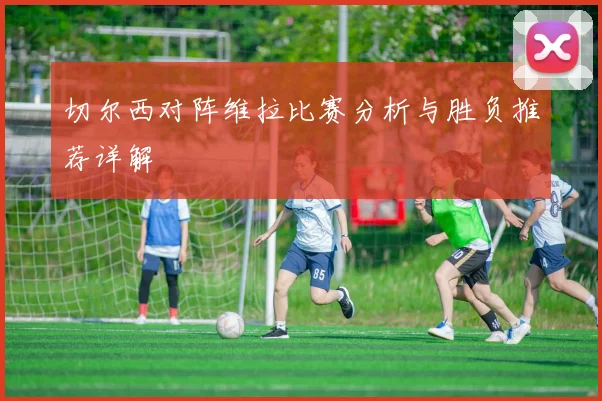 切尔西对阵维拉比赛分析与胜负推荐详解