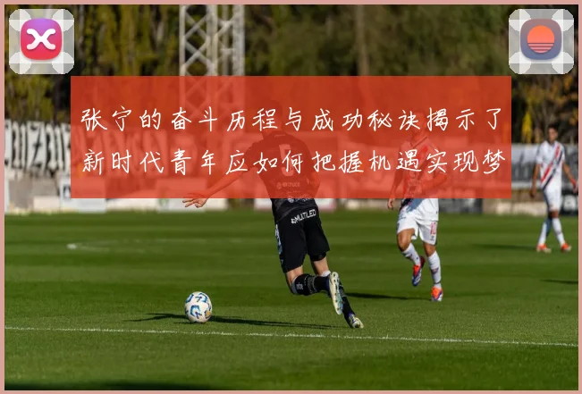 张宁的奋斗历程与成功秘诀揭示了新时代青年应如何把握机遇实现梦想