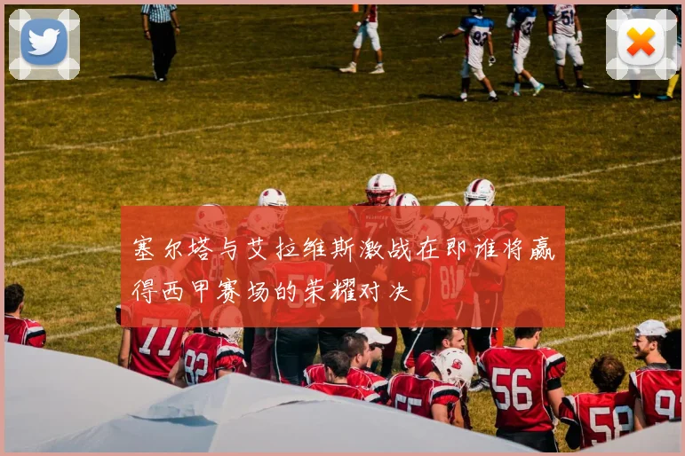 塞尔塔与艾拉维斯激战在即谁将赢得西甲赛场的荣耀对决