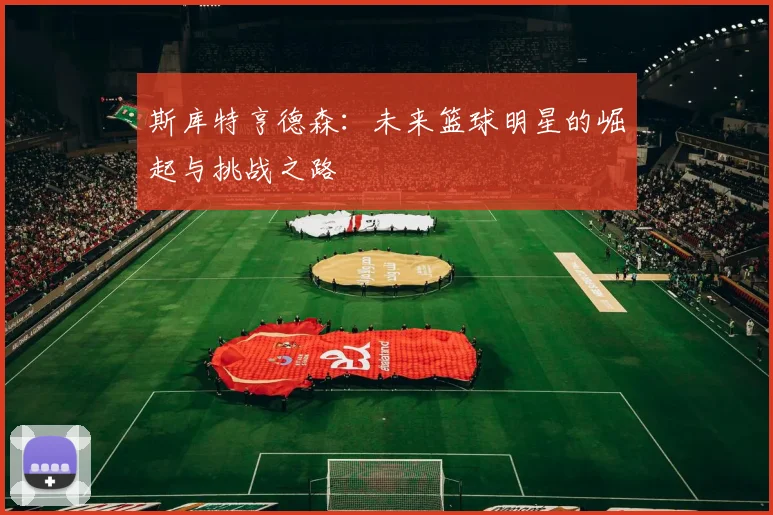 斯库特亨德森：未来篮球明星的崛起与挑战之路