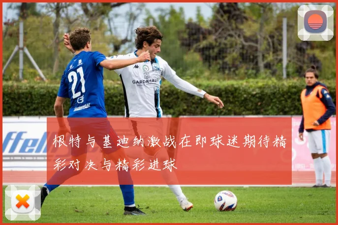 根特与基迪纳激战在即球迷期待精彩对决与精彩进球