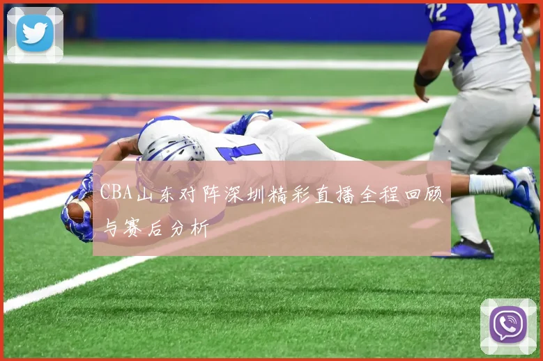 CBA山东对阵深圳精彩直播全程回顾与赛后分析