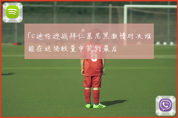 fc迪伦迎战拜仁慕尼黑激情对决谁能在这场较量中笑到最后