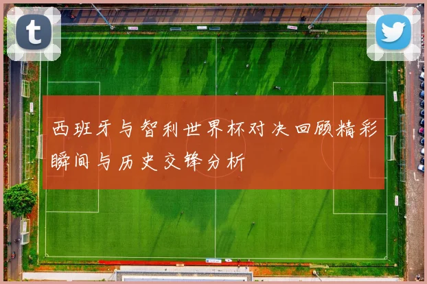 西班牙与智利世界杯对决回顾精彩瞬间与历史交锋分析