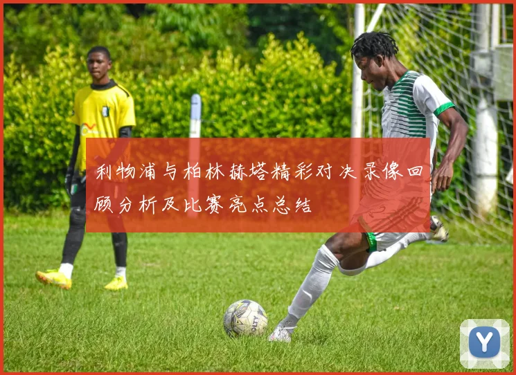 利物浦与柏林赫塔精彩对决录像回顾分析及比赛亮点总结