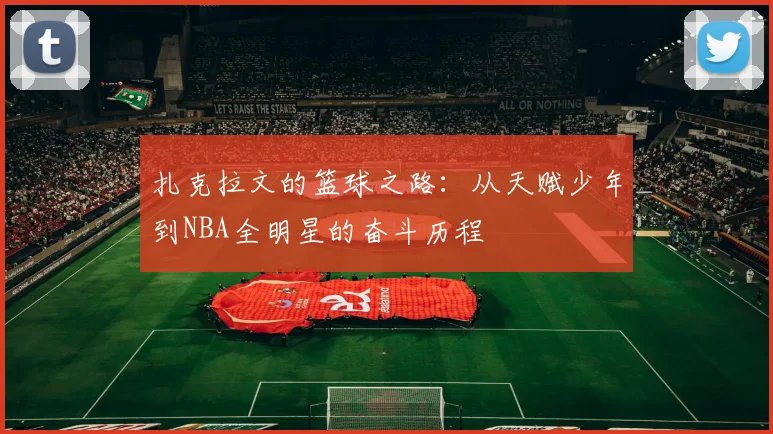 扎克拉文的篮球之路：从天赋少年到NBA全明星的奋斗历程