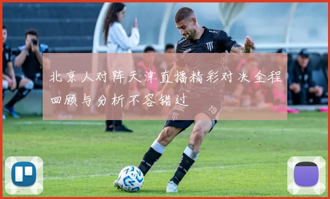 北京人对阵天津直播精彩对决全程回顾与分析不容错过