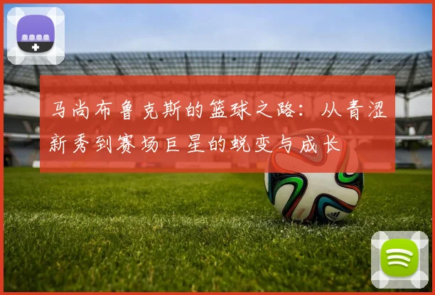 马尚布鲁克斯的篮球之路：从青涩新秀到赛场巨星的蜕变与成长