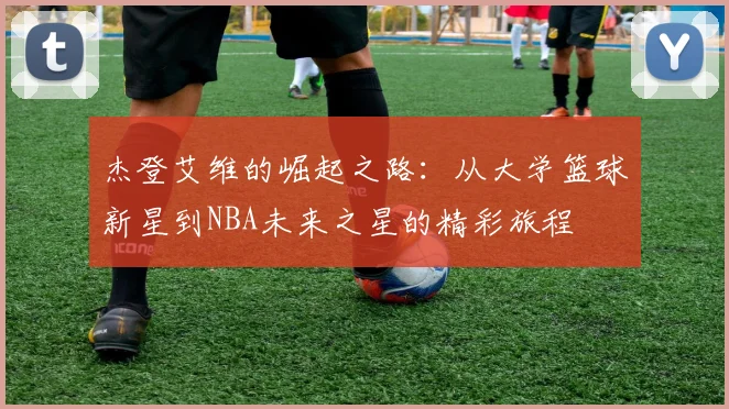 杰登艾维的崛起之路：从大学篮球新星到NBA未来之星的精彩旅程