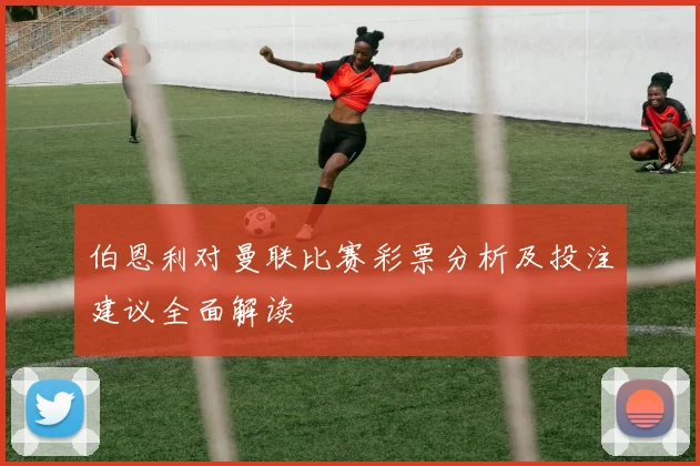 伯恩利对曼联比赛彩票分析及投注建议全面解读