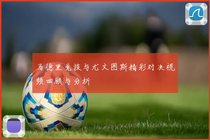 马德里竞技与尤文图斯精彩对决视频回顾与分析