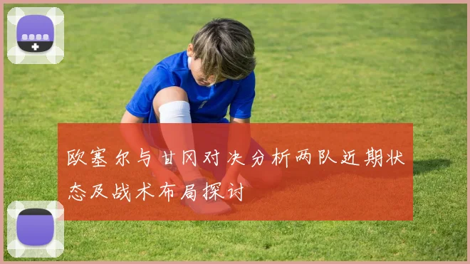 欧塞尔与甘冈对决分析两队近期状态及战术布局探讨