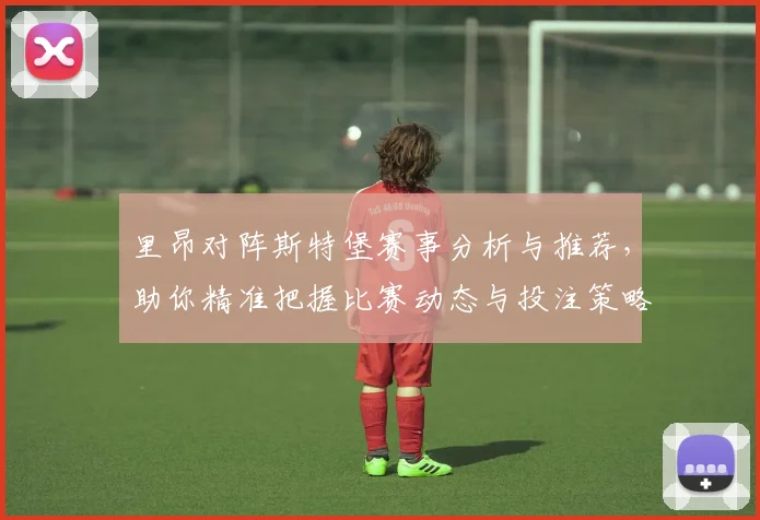 里昂对阵斯特堡赛事分析与推荐，助你精准把握比赛动态与投注策略