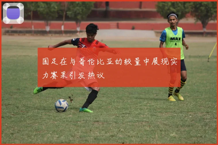 国足在与哥伦比亚的较量中展现实力赛果引发热议