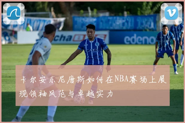 卡尔安东尼唐斯如何在NBA赛场上展现领袖风范与卓越实力