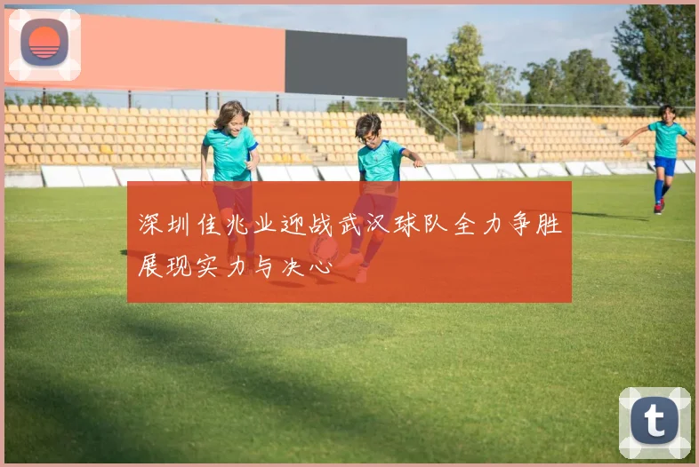 深圳佳兆业迎战武汉球队全力争胜展现实力与决心