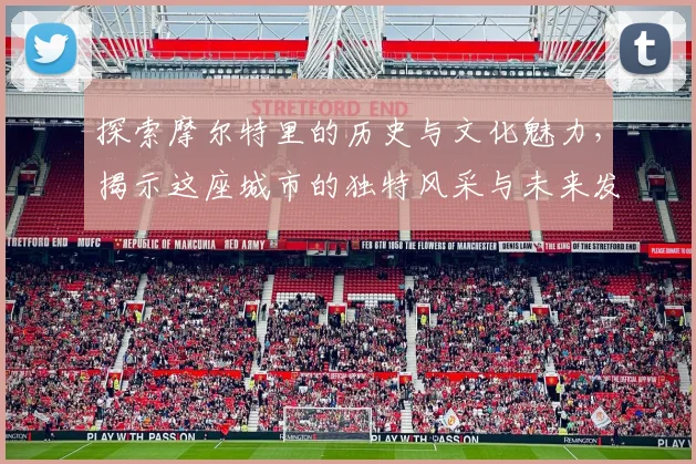 探索摩尔特里的历史与文化魅力，揭示这座城市的独特风采与未来发展潜力