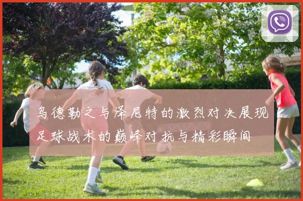 乌德勒之与泽尼特的激烈对决展现足球战术的巅峰对抗与精彩瞬间