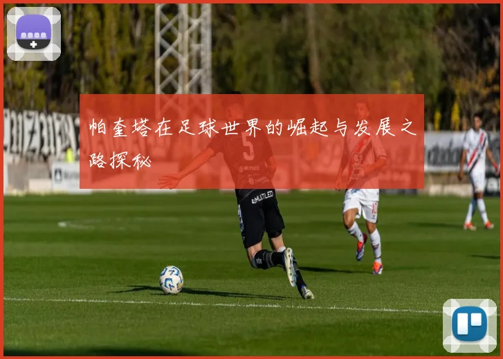 帕奎塔在足球世界的崛起与发展之路探秘
