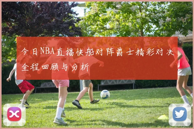 今日NBA直播快船对阵爵士精彩对决全程回顾与分析