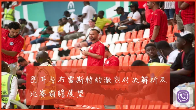 图耳与布雷斯特的激烈对决解析及比赛前瞻展望