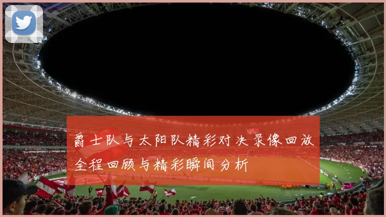 爵士队与太阳队精彩对决录像回放全程回顾与精彩瞬间分析