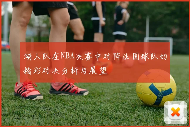 湖人队在NBA决赛中对阵法国球队的精彩对决分析与展望