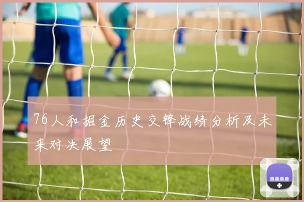 76人和掘金历史交锋战绩分析及未来对决展望