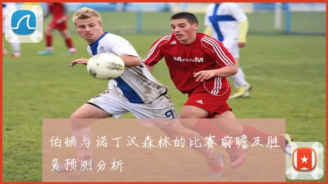 伯顿与诺丁汉森林的比赛前瞻及胜负预测分析