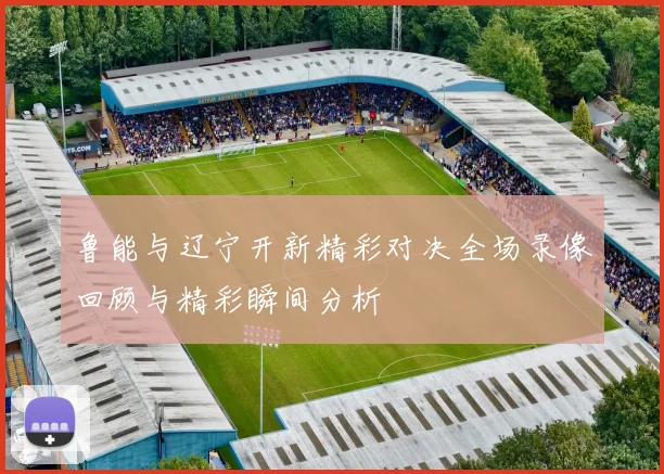 鲁能与辽宁开新精彩对决全场录像回顾与精彩瞬间分析