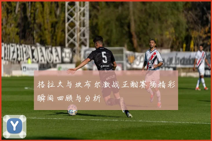 格拉夫与坎布尔激战正酣赛场精彩瞬间回顾与分析