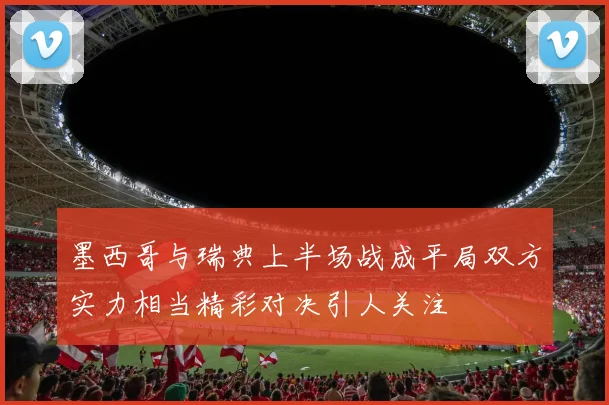 墨西哥与瑞典上半场战成平局双方实力相当精彩对决引人关注