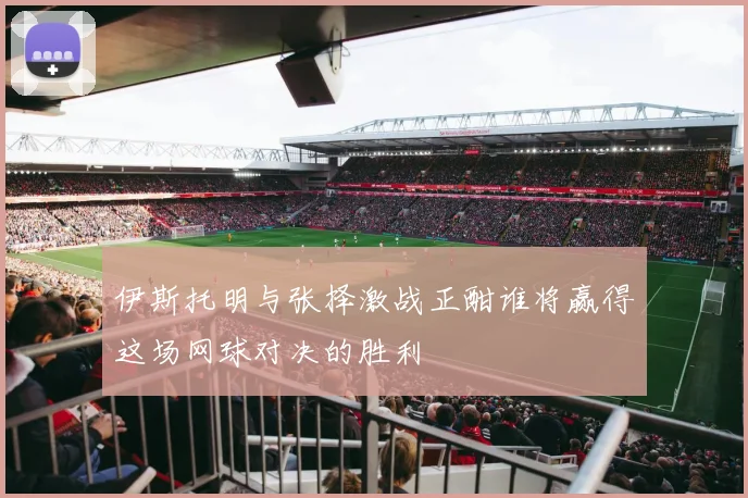 伊斯托明与张择激战正酣谁将赢得这场网球对决的胜利