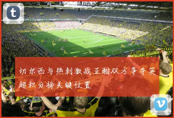 切尔西与热刺激战正酣双方争夺英超积分榜关键位置