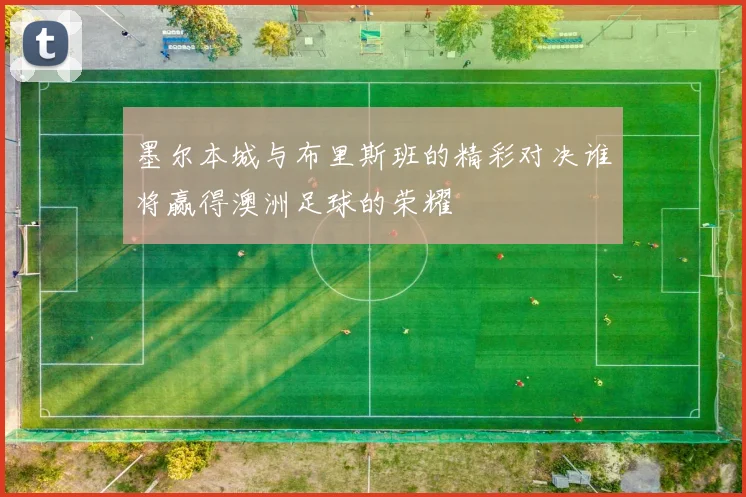 墨尔本城与布里斯班的精彩对决谁将赢得澳洲足球的荣耀